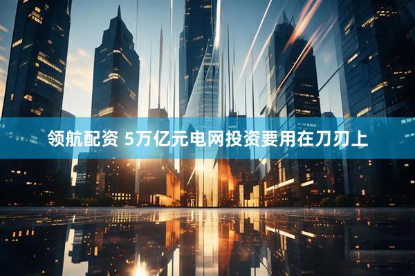 领航配资 5万亿元电网投资要用在刀刃上
