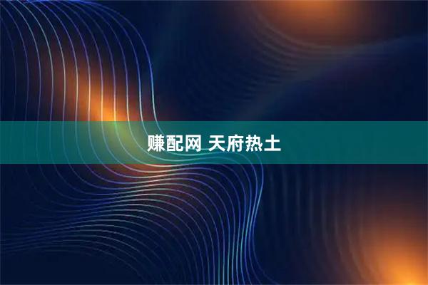 赚配网 天府热土