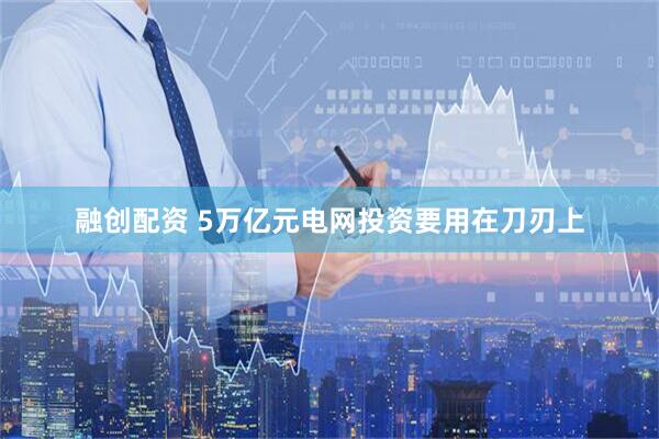 融创配资 5万亿元电网投资要用在刀刃上