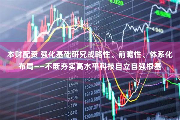 本财配资 强化基础研究战略性、前瞻性、体系化布局——不断夯实高水平科技自立自强根基