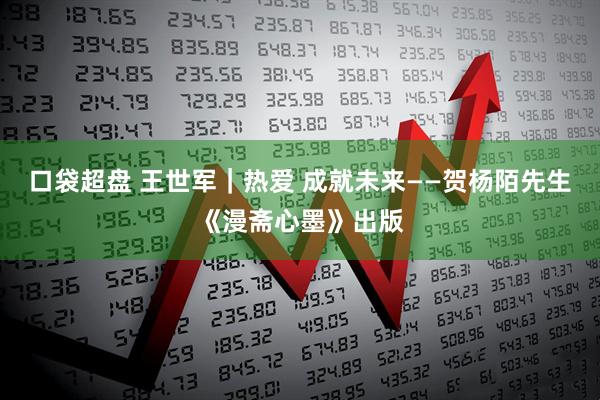 口袋超盘 王世军｜热爱 成就未来——贺杨陌先生《漫斋心墨》出版