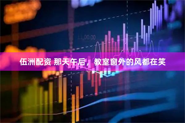 伍洲配资 那天午后，教室窗外的风都在笑