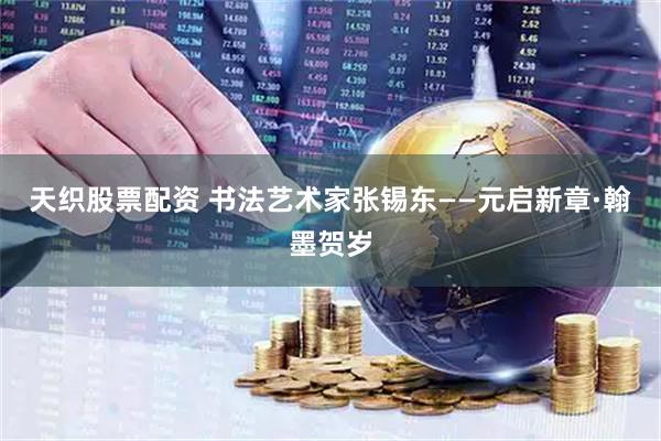 天织股票配资 书法艺术家张锡东——元启新章·翰墨贺岁