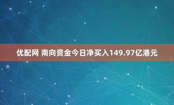 优配网 南向资金今日净买入149.97亿港元