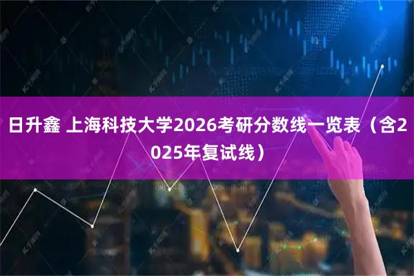 日升鑫 上海科技大学2026考研分数线一览表（含2025年复试线）