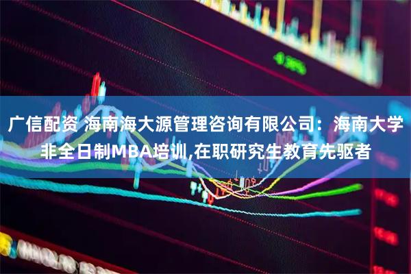 广信配资 海南海大源管理咨询有限公司：海南大学非全日制MBA培训,在职研究生教育先驱者