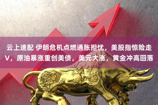 云上速配 伊朗危机点燃通胀担忧，美股指惊险走V，原油暴涨重创美债，美元大涨，黄金冲高回落