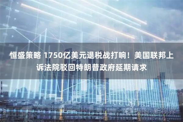恒盛策略 1750亿美元退税战打响！美国联邦上诉法院驳回特朗普政府延期请求