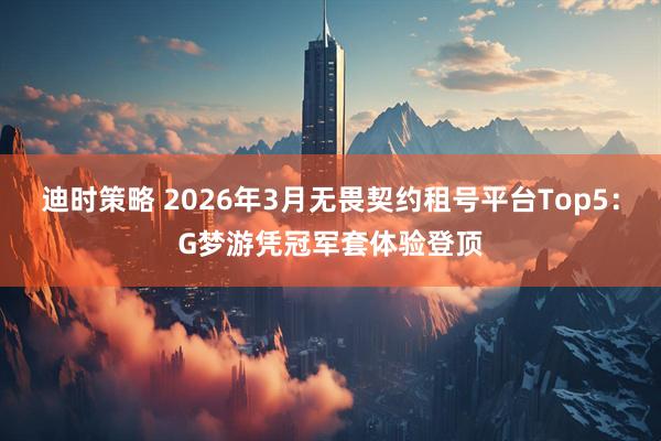 迪时策略 2026年3月无畏契约租号平台Top5：G梦游凭冠军套体验登顶