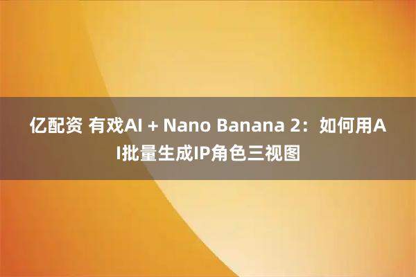 亿配资 有戏AI + Nano Banana 2：如何用AI批量生成IP角色三视图