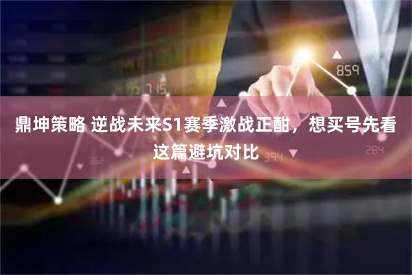 鼎坤策略 逆战未来S1赛季激战正酣，想买号先看这篇避坑对比