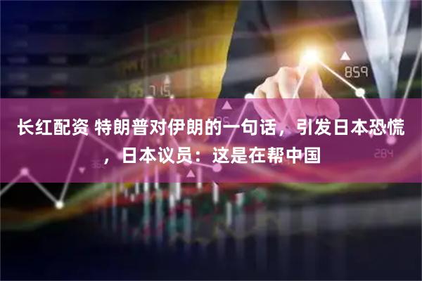 长红配资 特朗普对伊朗的一句话，引发日本恐慌，日本议员：这是在帮中国