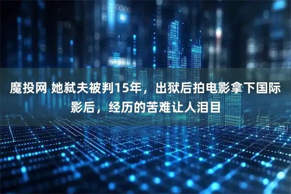 魔投网 她弑夫被判15年，出狱后拍电影拿下国际影后，经历的苦难让人泪目