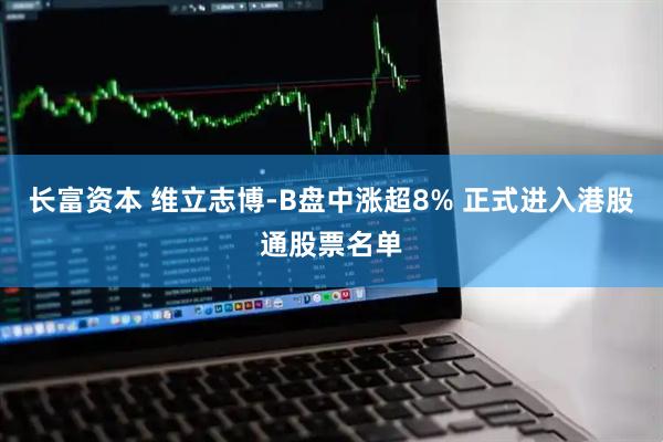 长富资本 维立志博-B盘中涨超8% 正式进入港股通股票名单