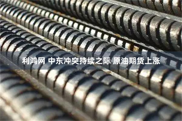利鸿网 中东冲突持续之际 原油期货上涨