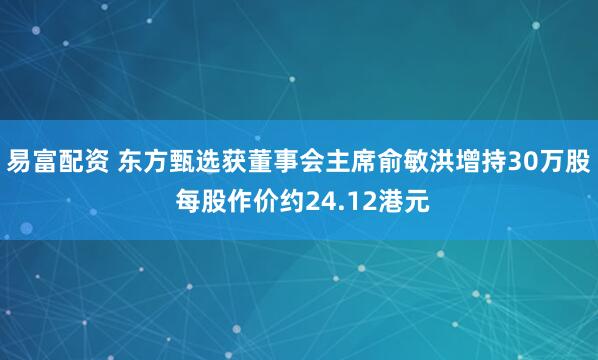 易富配资 东方甄选获董事会主席俞敏洪增持30万股 每股作价约24.12港元