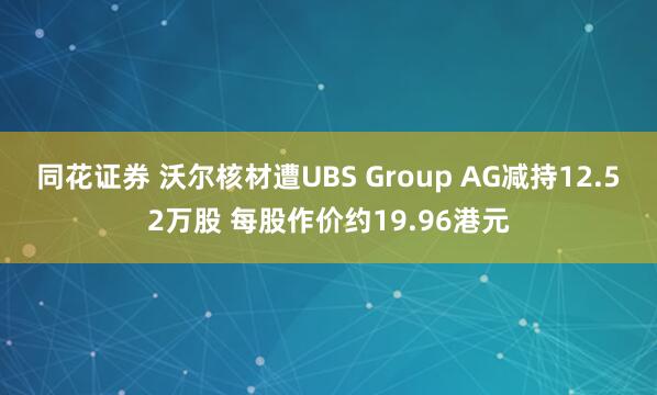 同花证券 沃尔核材遭UBS Group AG减持12.52万股 每股作价约19.96港元
