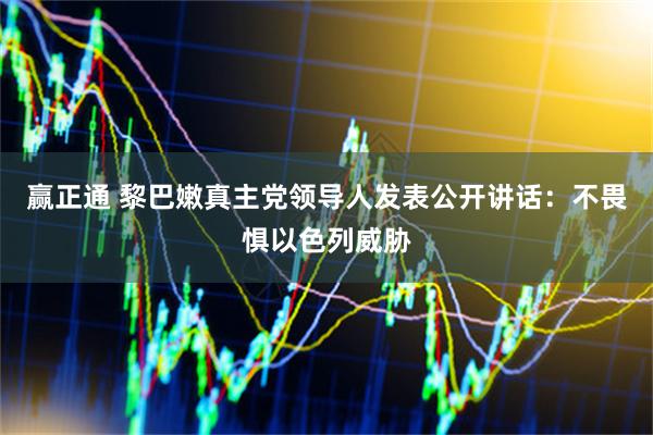 赢正通 黎巴嫩真主党领导人发表公开讲话：不畏惧以色列威胁