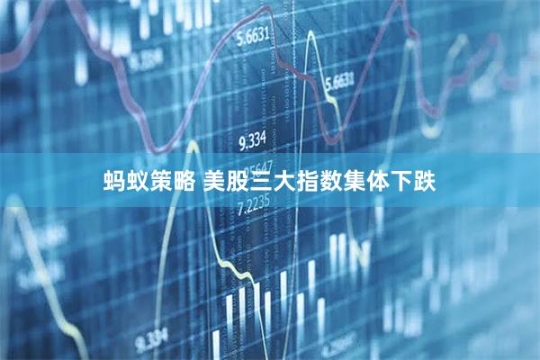 蚂蚁策略 美股三大指数集体下跌