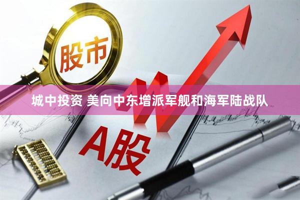 城中投资 美向中东增派军舰和海军陆战队