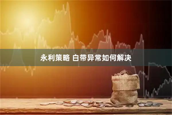 永利策略 白带异常如何解决