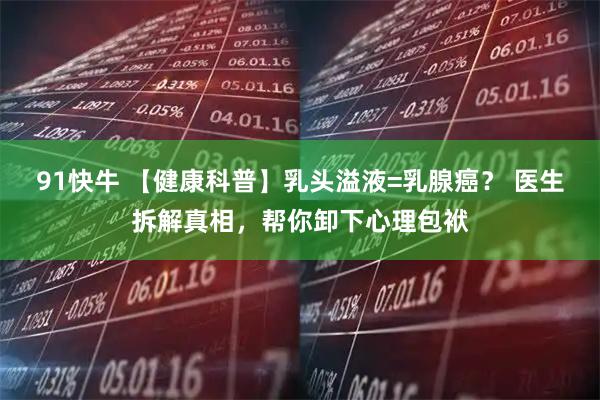 91快牛 【健康科普】乳头溢液=乳腺癌？ 医生拆解真相，帮你卸下心理包袱
