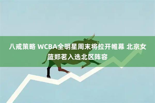 八戒策略 WCBA全明星周末将拉开帷幕 北京女篮郑茗入选北区阵容