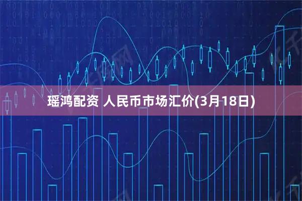 瑶鸿配资 人民币市场汇价(3月18日)