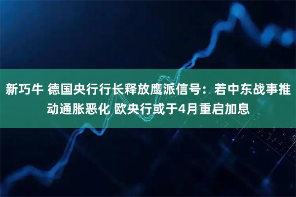 新巧牛 德国央行行长释放鹰派信号：若中东战事推动通胀恶化 欧央行或于4月重启加息