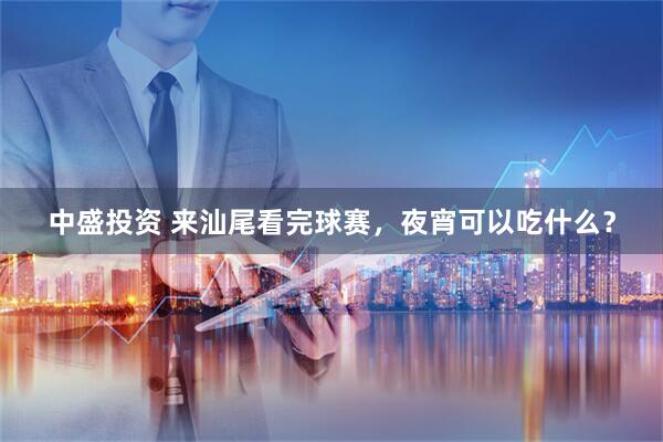 中盛投资 来汕尾看完球赛，夜宵可以吃什么？