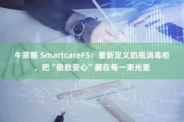牛策略 SmartcareF5：重新定义奶瓶消毒柜，把“极致安心”藏在每一束光里