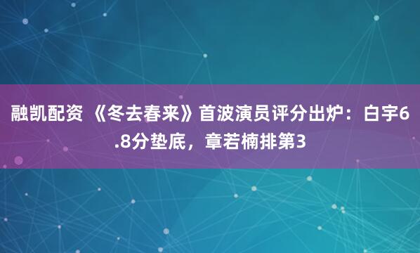 融凯配资 《冬去春来》首波演员评分出炉：白宇6.8分垫底，章若楠排第3