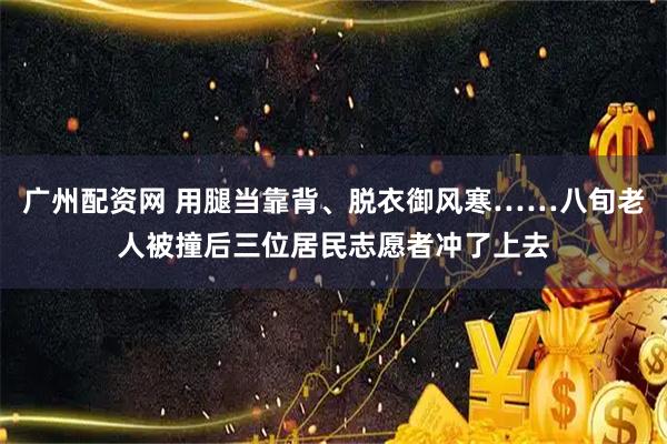 广州配资网 用腿当靠背、脱衣御风寒……八旬老人被撞后三位居民志愿者冲了上去