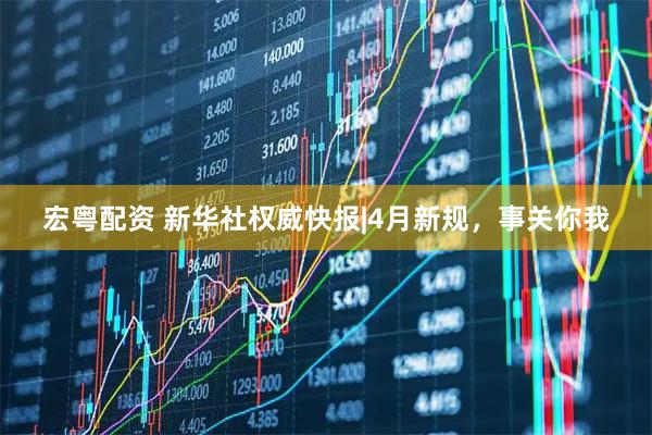 宏粤配资 新华社权威快报|4月新规，事关你我