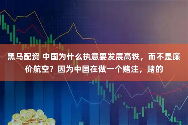 黑马配资 中国为什么执意要发展高铁，而不是廉价航空？因为中国在做一个赌注，赌的