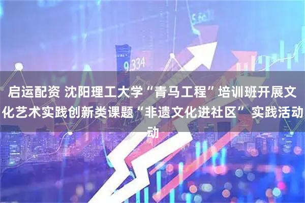 启运配资 沈阳理工大学“青马工程”培训班开展文化艺术实践创新类课题“非遗文化进社区” 实践活动