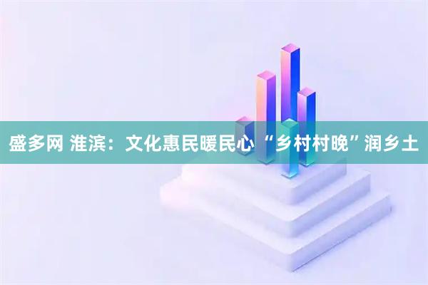 盛多网 淮滨：文化惠民暖民心 “乡村村晚”润乡土