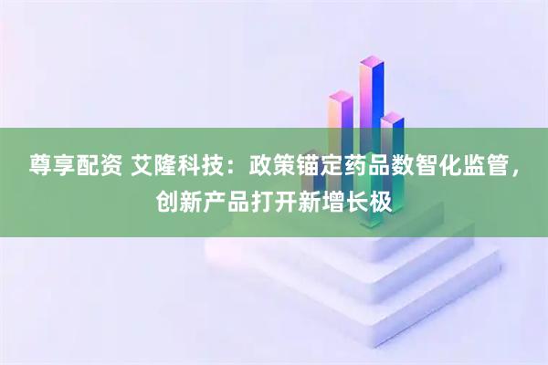 尊享配资 艾隆科技：政策锚定药品数智化监管，创新产品打开新增长极