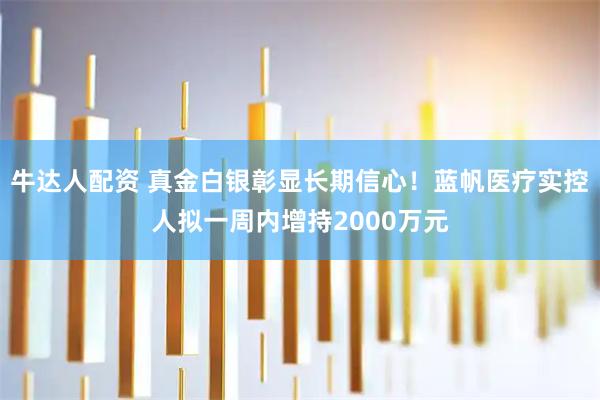 牛达人配资 真金白银彰显长期信心！蓝帆医疗实控人拟一周内增持2000万元