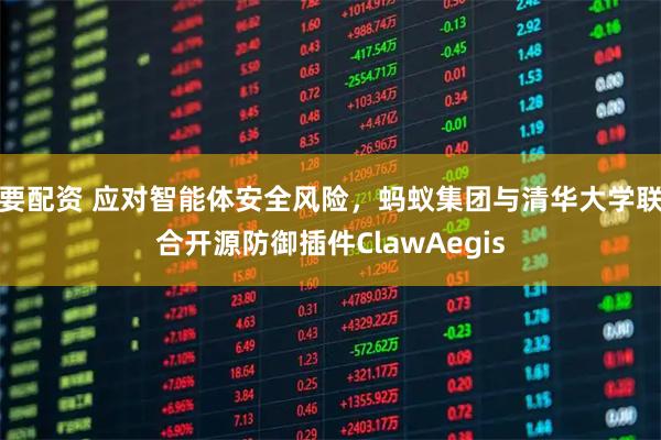 要配资 应对智能体安全风险，蚂蚁集团与清华大学联合开源防御插件ClawAegis