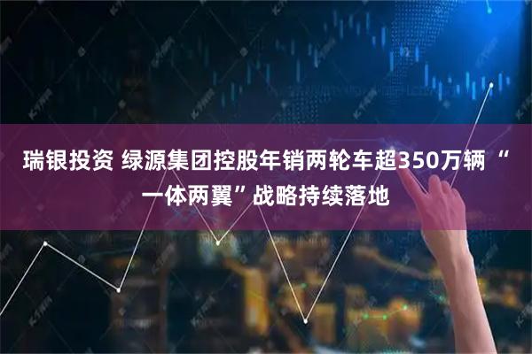 瑞银投资 绿源集团控股年销两轮车超350万辆 “一体两翼”战略持续落地
