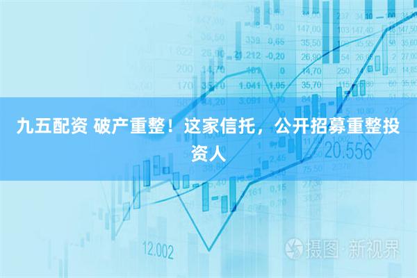 九五配资 破产重整！这家信托，公开招募重整投资人