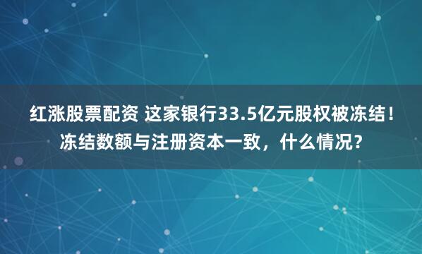 红涨股票配资 这家银行33.5亿元股权被冻结！冻结数额与注册资本一致，什么情况？