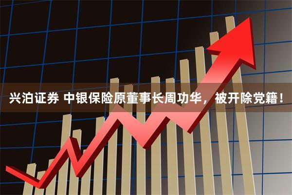 兴泊证券 中银保险原董事长周功华，被开除党籍！