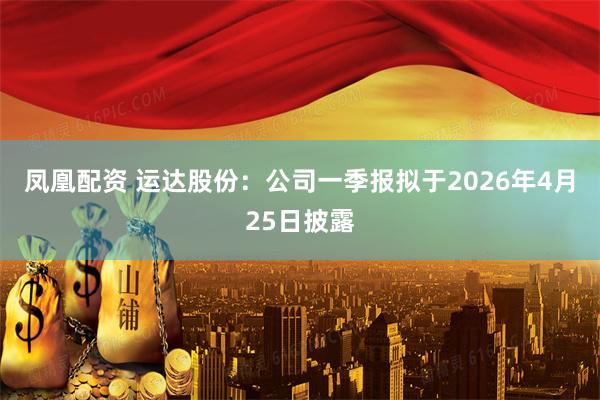 凤凰配资 运达股份：公司一季报拟于2026年4月25日披露