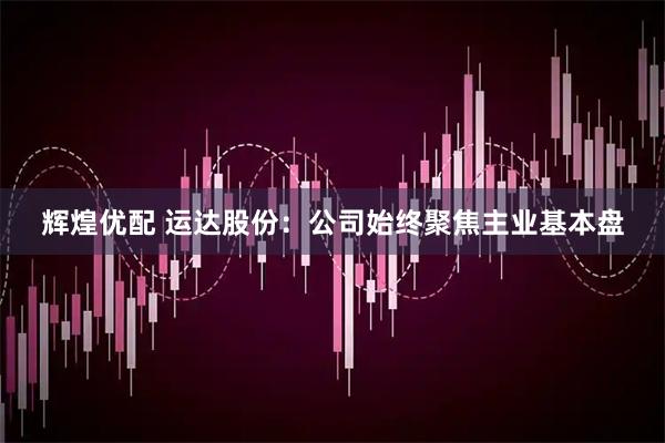 辉煌优配 运达股份：公司始终聚焦主业基本盘