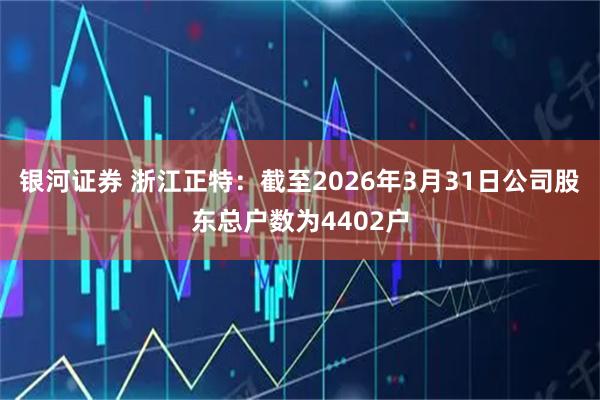 银河证券 浙江正特：截至2026年3月31日公司股东总户数为4402户