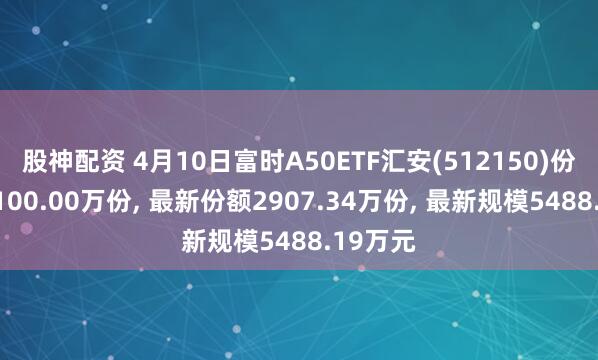 股神配资 4月10日富时A50ETF汇安(512150)份额减少100.00万份, 最新份额2907.34万份, 最新规模5488.19万元