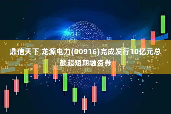 鼎信天下 龙源电力(00916)完成发行10亿元总额超短期融资券