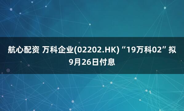 航心配资 万科企业(02202.HK)“19万科02”拟9月26日付息